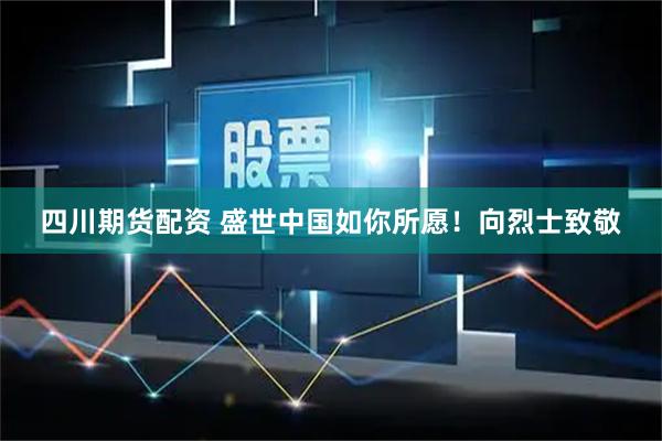 四川期货配资 盛世中国如你所愿！向烈士致敬