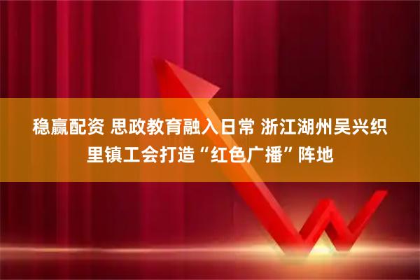 稳赢配资 思政教育融入日常 浙江湖州吴兴织里镇工会打造“红色广播”阵地