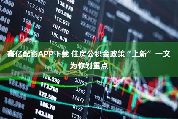 鑫亿配资APP下载 住房公积金政策“上新” 一文为你划重点