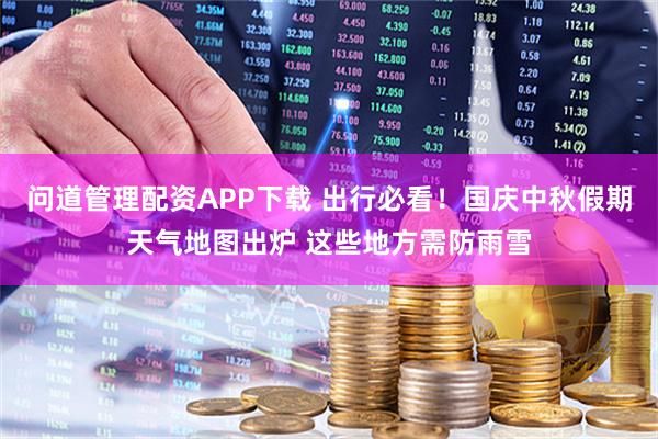 问道管理配资APP下载 出行必看！国庆中秋假期天气地图出炉 这些地方需防雨雪