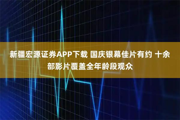 新疆宏源证券APP下载 国庆银幕佳片有约 十余部影片覆盖全年龄段观众