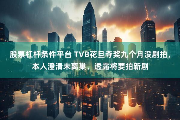 股票杠杆条件平台 TVB花旦夺奖九个月没剧拍，本人澄清未离巢，透露将要拍新剧