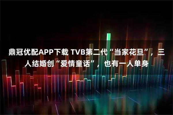 鼎冠优配APP下载 TVB第二代“当家花旦”，三人结婚创“爱情童话”，也有一人单身