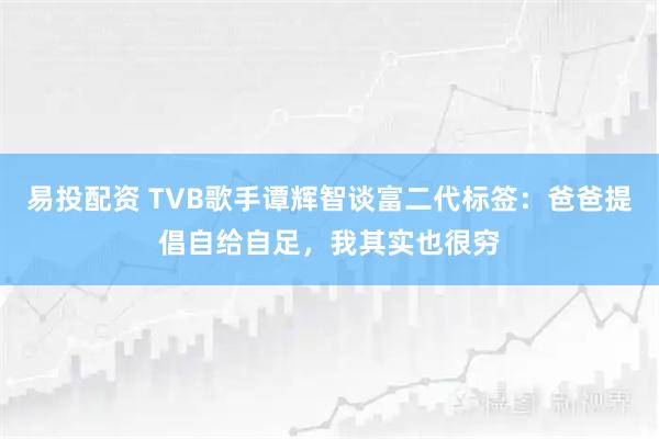 易投配资 TVB歌手谭辉智谈富二代标签：爸爸提倡自给自足，我其实也很穷