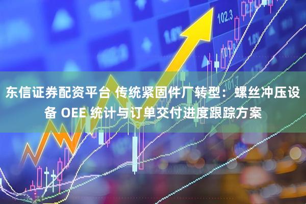 东信证券配资平台 传统紧固件厂转型：螺丝冲压设备 OEE 统计与订单交付进度跟踪方案
