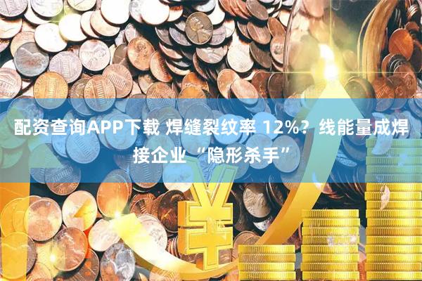配资查询APP下载 焊缝裂纹率 12%？线能量成焊接企业 “隐形杀手”