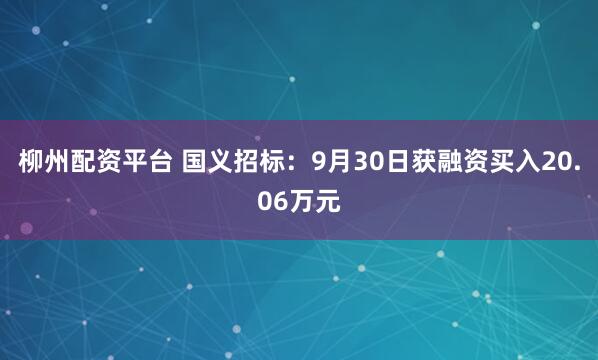柳州配资平台 国义招标：9月30日获融资买入20.06万元