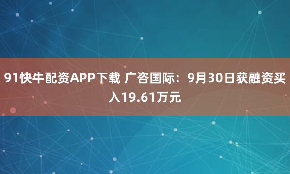 91快牛配资APP下载 广咨国际：9月30日获融资买入19.61万元