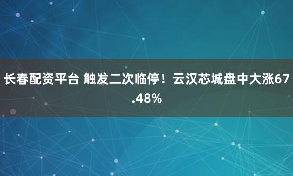 长春配资平台 触发二次临停！云汉芯城盘中大涨67.48%