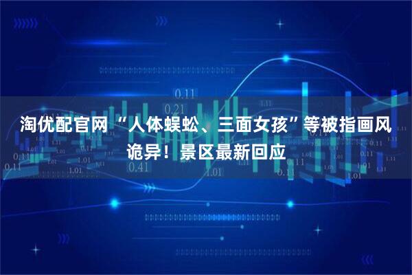 淘优配官网 “人体蜈蚣、三面女孩”等被指画风诡异！景区最新回应