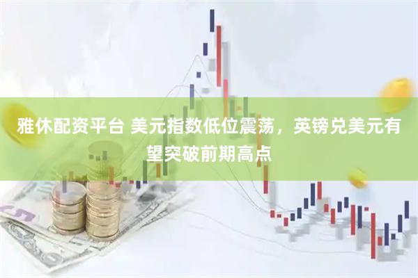 雅休配资平台 美元指数低位震荡，英镑兑美元有望突破前期高点