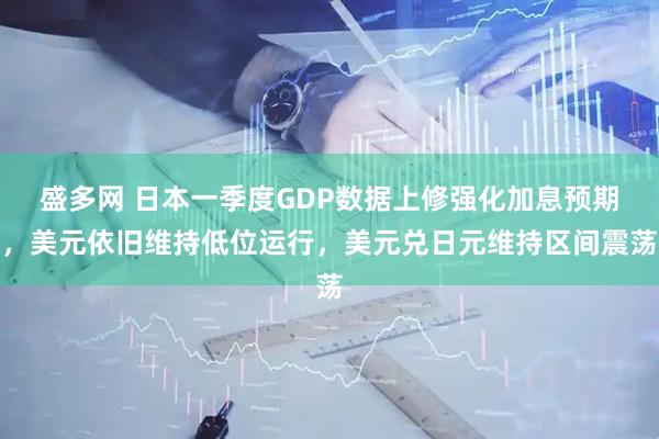 盛多网 日本一季度GDP数据上修强化加息预期，美元依旧维持低位运行，美元兑日元维持区间震荡