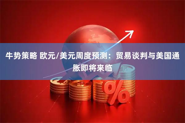 牛势策略 欧元/美元周度预测：贸易谈判与美国通胀即将来临