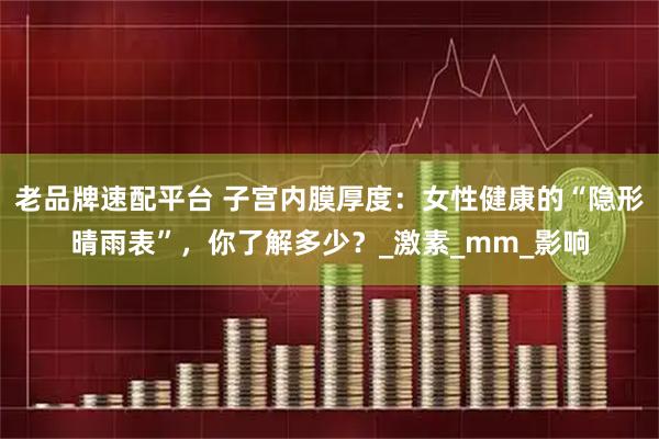 老品牌速配平台 子宫内膜厚度：女性健康的“隐形晴雨表”，你了解多少？_激素_mm_影响