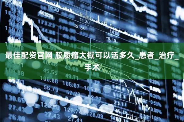 最佳配资官网 胶质瘤大概可以活多久_患者_治疗_手术