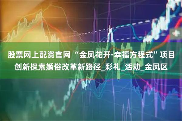 股票网上配资官网 “金凤花开·幸福方程式”项目创新探索婚俗改革新路径_彩礼_活动_金凤区