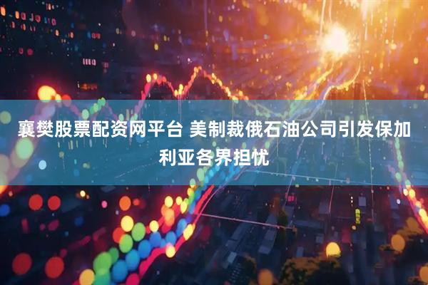 襄樊股票配资网平台 美制裁俄石油公司引发保加利亚各界担忧
