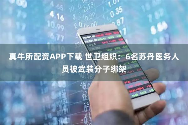真牛所配资APP下载 世卫组织：6名苏丹医务人员被武装分子绑架