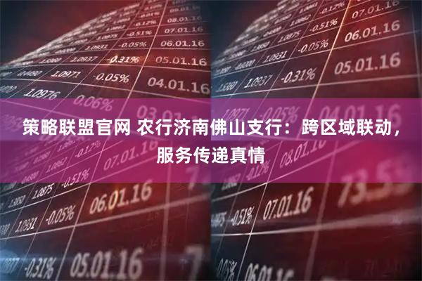 策略联盟官网 农行济南佛山支行：跨区域联动，服务传递真情