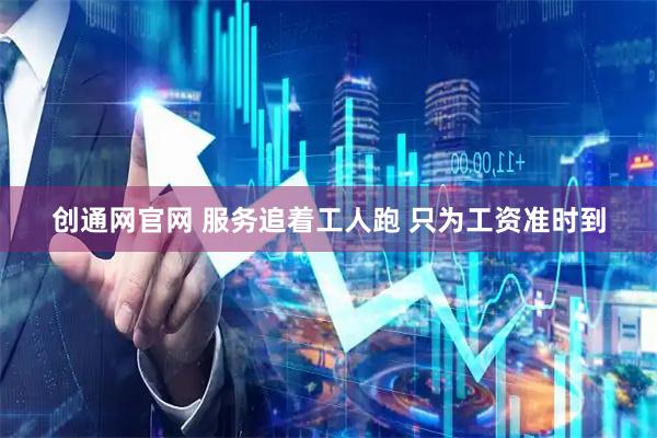 创通网官网 服务追着工人跑 只为工资准时到