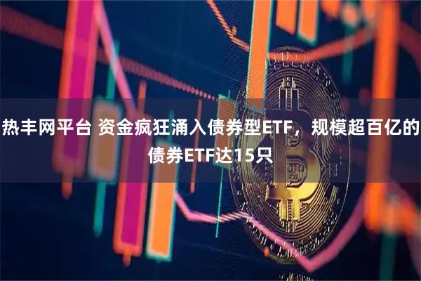 热丰网平台 资金疯狂涌入债券型ETF，规模超百亿的债券ETF达15只