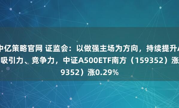 中亿策略官网 证监会：以做强主场为方向，持续提升A股市场吸引力、竞争力，中证A500ETF南方（159352）涨0.29%