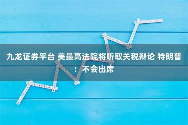 九龙证券平台 美最高法院将听取关税辩论 特朗普：不会出席