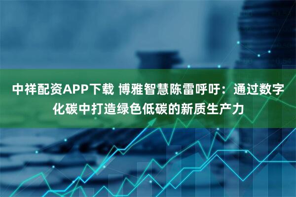 中祥配资APP下载 博雅智慧陈雷呼吁：通过数字化碳中打造绿色低碳的新质生产力