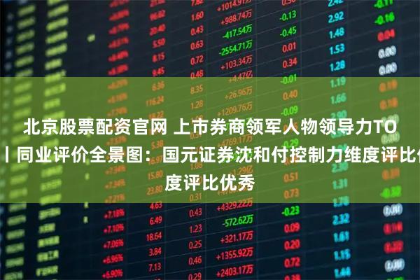 北京股票配资官网 上市券商领军人物领导力TOP榜丨同业评价全景图：国元证券沈和付控制力维度评比优秀