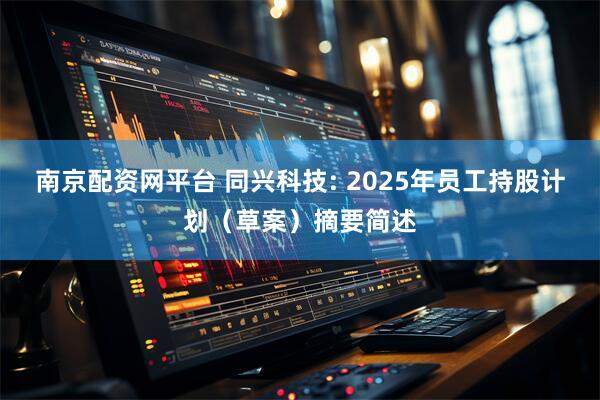 南京配资网平台 同兴科技: 2025年员工持股计划（草案）摘要简述
