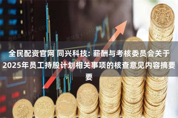 全民配资官网 同兴科技: 薪酬与考核委员会关于2025年员工持股计划相关事项的核查意见内容摘要
