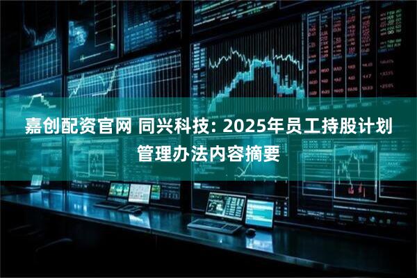 嘉创配资官网 同兴科技: 2025年员工持股计划管理办法内容摘要