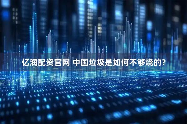 亿润配资官网 中国垃圾是如何不够烧的？