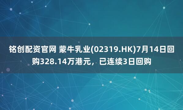 铭创配资官网 蒙牛乳业(02319.HK)7月14日回购328.14万港元，已连续3日回购