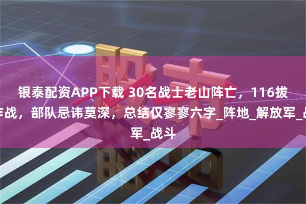 银泰配资APP下载 30名战士老山阵亡，116拔点作战，部队忌讳莫深，总结仅寥寥六字_阵地_解放军_战斗