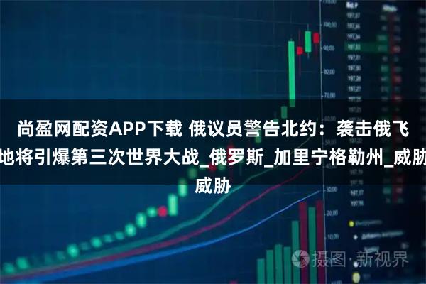 尚盈网配资APP下载 俄议员警告北约：袭击俄飞地将引爆第三次世界大战_俄罗斯_加里宁格勒州_威胁