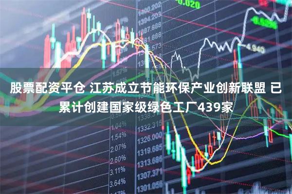 股票配资平仓 江苏成立节能环保产业创新联盟 已累计创建国家级绿色工厂439家