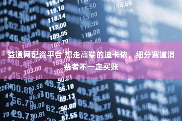 益通网配资平台 想走高端的迪卡侬，细分赛道消费者不一定买账