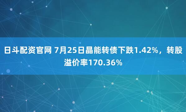 日斗配资官网 7月25日晶能转债下跌1.42%，转股溢价率170.36%