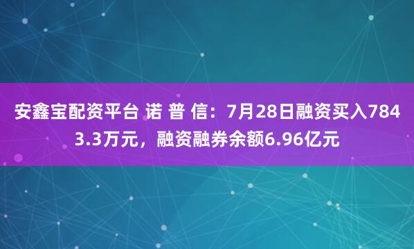 安鑫宝配资平台 诺 普 信：7月28日融资买入7843.3万元，融资融券余额6.96亿元