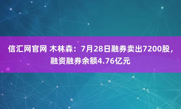信汇网官网 木林森：7月28日融券卖出7200股，融资融券余额4.76亿元