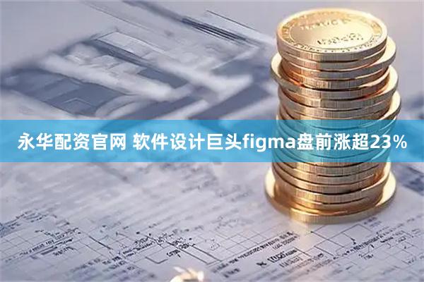 永华配资官网 软件设计巨头figma盘前涨超23%
