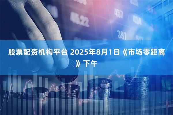 股票配资机构平台 2025年8月1日《市场零距离》下午