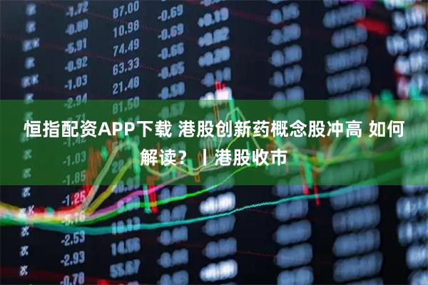 恒指配资APP下载 港股创新药概念股冲高 如何解读？丨港股收市