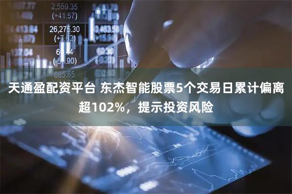 天通盈配资平台 东杰智能股票5个交易日累计偏离超102%，提示投资风险