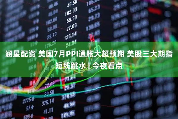 涵星配资 美国7月PPI通胀大超预期 美股三大期指短线跳水 | 今夜看点
