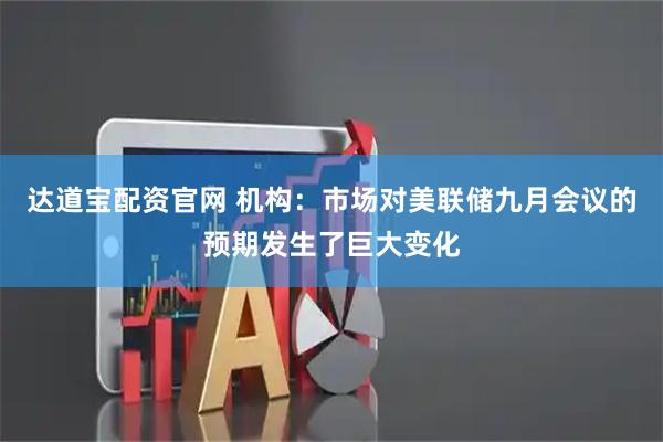 达道宝配资官网 机构：市场对美联储九月会议的预期发生了巨大变化