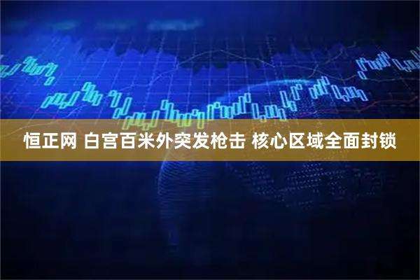 恒正网 白宫百米外突发枪击 核心区域全面封锁