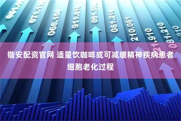 锴安配资官网 适量饮咖啡或可减缓精神疾病患者细胞老化过程