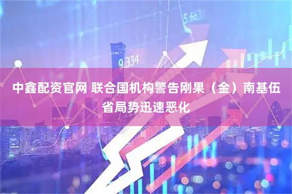 中鑫配资官网 联合国机构警告刚果（金）南基伍省局势迅速恶化